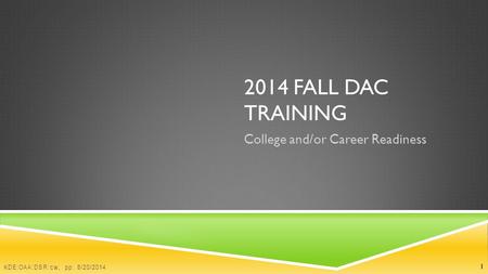 2014 FALL DAC TRAINING College and/or Career Readiness 1 KDE:OAA:DSR:cw, pp: 8/20/2014.