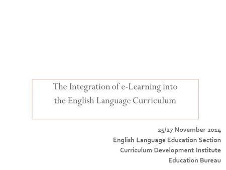 The Integration of e-Learning into the English Language Curriculum Curriculum Leadership and Management for English Language Education 25/27 November 2014.