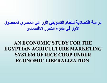 دراسة اقتصادية للنظام التسويقي الزراعي المصري لمحصول الأرز في ضوء التحرر الاقتصادي AN ECONOMIC STUDY FOR THE EGYPTIAN AGRICULTURE MARKETING SYSTEM OF RICE.