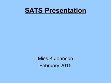 SATS Presentation Miss K Johnson February 2015. Aims Understand what our children will be tested on and the format of the tests The role of Teacher Assessment.