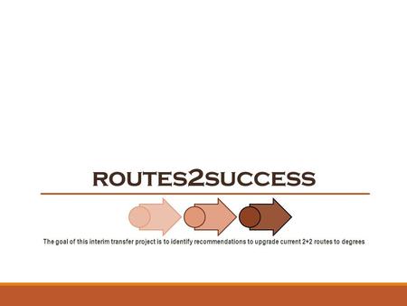 Routes2success The goal of this interim transfer project is to identify recommendations to upgrade current 2+2 routes to degrees.