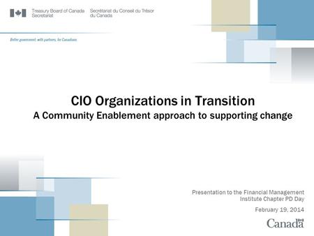 CIO Organizations in Transition A Community Enablement approach to supporting change Presentation to the Financial Management Institute Chapter PD Day.