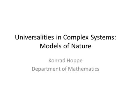 Universalities in Complex Systems: Models of Nature Konrad Hoppe Department of Mathematics.