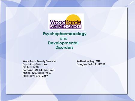 Psychopharmacology and Developmental Disorders Woodfords Family ServiceKatherine Ray, MD Psychiatry ServicesDouglas Patrick, LCSW PO Box 1768 Portland,