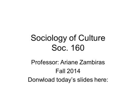 Sociology of Culture Soc. 160 Professor: Ariane Zambiras Fall 2014 Donwload today’s slides here: