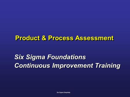 Product & Process Assessment Six Sigma Foundations Continuous Improvement Training Six Sigma Foundations Continuous Improvement Training Six Sigma Simplicity.