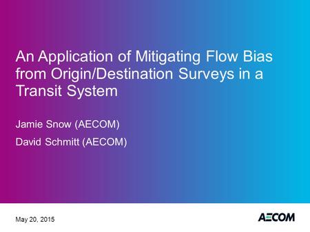 An Application of Mitigating Flow Bias from Origin/Destination Surveys in a Transit System Jamie Snow (AECOM) David Schmitt (AECOM) May 20, 2015.