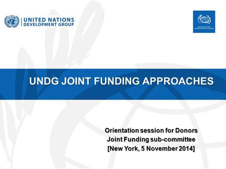 UNDG JOINT FUNDING APPROACHES Orientation session for Donors Joint Funding sub-committee [New York, 5 November 2014]