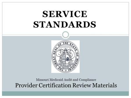 SERVICE STANDARDS Missouri Medicaid Audit and Compliance Provider Certification Review Materials.