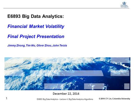 © 2014 CY Lin, Columbia University E6893 Big Data Analytics – Lecture 4: Big Data Analytics Algorithms 1 E6893 Big Data Analytics: Financial Market Volatility.