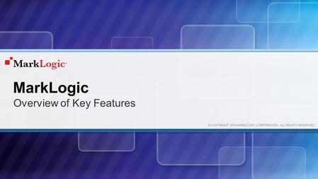 © COPYRIGHT 2014 MARKLOGIC CORPORATION. ALL RIGHTS RESERVED. MarkLogic Overview of Key Features.