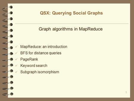 1 QSX: Querying Social Graphs Graph algorithms in MapReduce MapReduce: an introduction BFS for distance queries PageRank Keyword search Subgraph isomorphism.