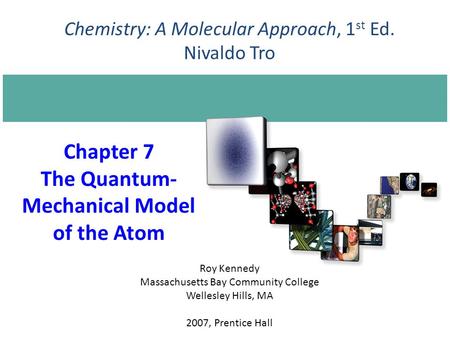 Chapter 7 The Quantum- Mechanical Model of the Atom 2007, Prentice Hall Chemistry: A Molecular Approach, 1 st Ed. Nivaldo Tro Roy Kennedy Massachusetts.