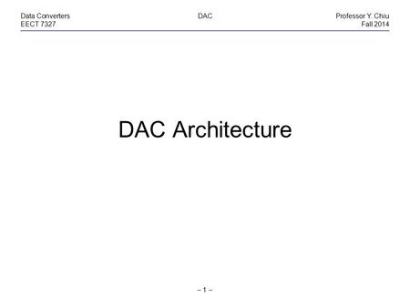 – 1 – Data ConvertersDACProfessor Y. Chiu EECT 7327Fall 2014 DAC Architecture.