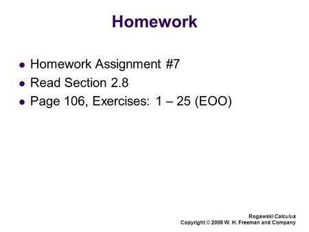 Homework Homework Assignment #7 Read Section 2.8 Page 106, Exercises: 1 – 25 (EOO) Rogawski Calculus Copyright © 2008 W. H. Freeman and Company.