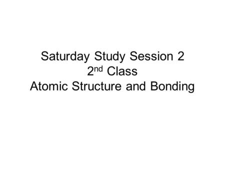 Saturday Study Session 2 2 nd Class Atomic Structure and Bonding.