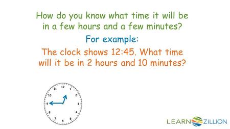 How do you know what time it will be in a few hours and a few minutes? For example: The clock shows 12:45. What time will it be in 2 hours and 10 minutes?