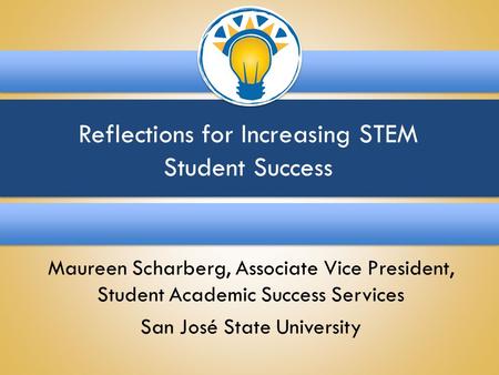 Reflections for Increasing STEM Student Success Maureen Scharberg, Associate Vice President, Student Academic Success Services San José State University.