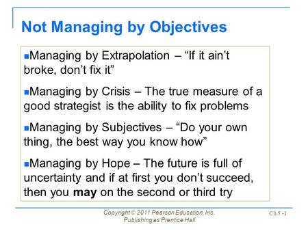 Copyright © 2011 Pearson Education, Inc. Publishing as Prentice Hall Ch 5 -1 Not Managing by Objectives Managing by Extrapolation – “If it ain’t broke,