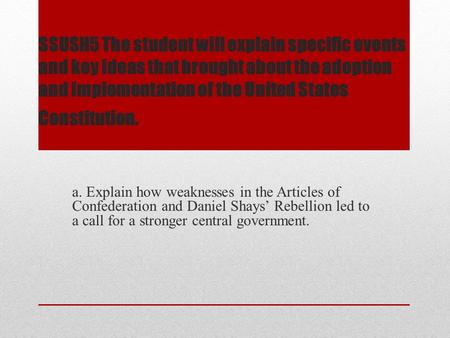 SSUSH5 The student will explain specific events and key ideas that brought about the adoption and implementation of the United States Constitution. a.