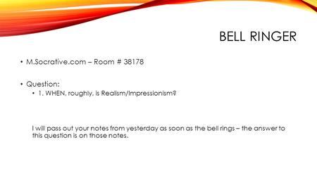 BELL RINGER M.Socrative.com – Room # 38178 Question: 1. WHEN, roughly, is Realism/Impressionism? I will pass out your notes from yesterday as soon as the.