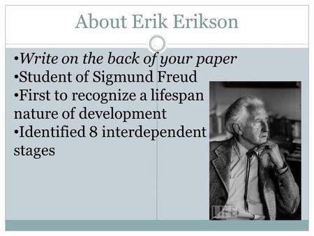 About Erik Erikson Write on the back of your paper Student of Sigmund Freud First to recognize a lifespan nature of development Identified 8 interdependent.