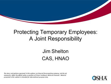 Protecting Temporary Employees: A Joint Responsibility Jim Shelton CAS, HNAO The views and opinions expressed in this webinar are those of the presenting.