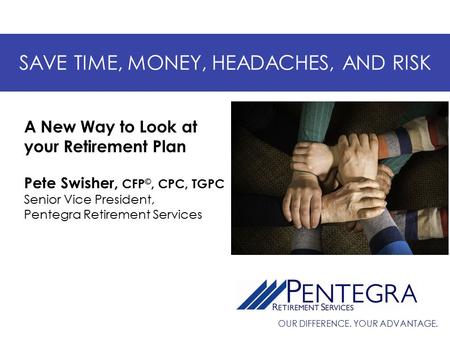 OUR DIFFERENCE. YOUR ADVANTAGE. SAVE TIME, MONEY, HEADACHES, AND RISK Pete Swisher, CFP ©, CPC, TGPC Senior Vice President, Pentegra Retirement Services.