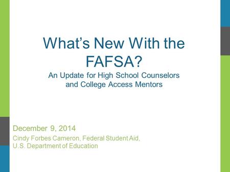 What’s New With the FAFSA? An Update for High School Counselors and College Access Mentors December 9, 2014 Cindy Forbes Cameron, Federal Student Aid,