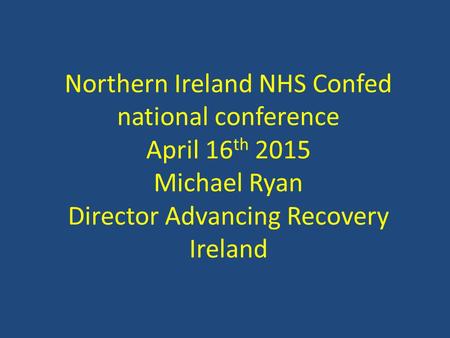 Northern Ireland NHS Confed national conference April 16th 2015 Michael Ryan Director Advancing Recovery Ireland.