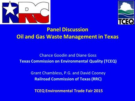 Panel Discussion Oil and Gas Waste Management in Texas Chance Goodin and Diane Goss Texas Commission on Environmental Quality (TCEQ) Grant Chambless, P.G.