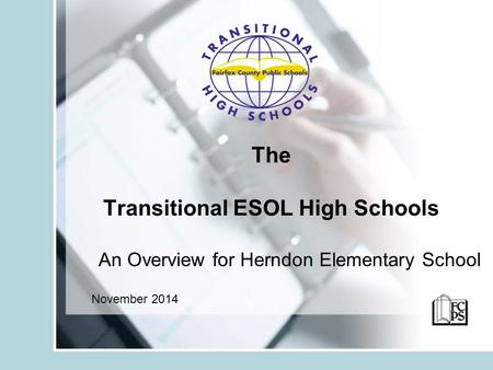 The Transitional ESOL High Schools An Overview for Herndon Elementary School November 2014.