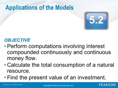 5.2 Copyright © 2014 Pearson Education, Inc. Applications of the Models OBJECTIVE Perform computations involving interest compounded continuously and continuous.