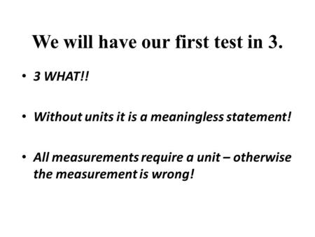 We will have our first test in 3. 3 WHAT!! Without units it is a meaningless statement! All measurements require a unit – otherwise the measurement is.