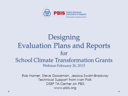 Designing Evaluation Plans and Reports for School Climate Transformation Grants Webinar February 26, 2015 Rob Horner, Steve Goodman, Jessica Swain-Bradway.