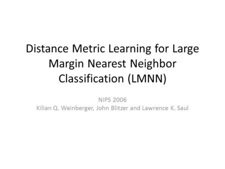 Distance Metric Learning for Large Margin Nearest Neighbor Classification (LMNN) NIPS 2006 Kilian Q. Weinberger, John Blitzer and Lawrence K. Saul.