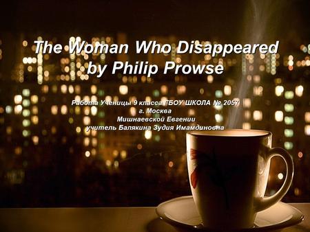 The Woman Who Disappeared by Philip Prowse Работа Ученицы 9 класса ГБОУ ШКОЛА № 2057 г. Москва Мишнаевской Евгении учитель Балякина Зудия Имамдиновна.