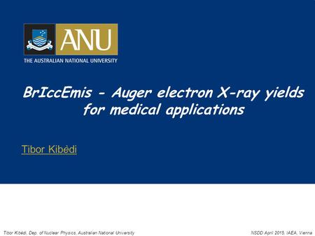 BrIccEmis - Auger electron X-ray yields for medical applications Tibor Kibèdi Tibor Kibèdi, Dep. of Nuclear Physics, Australian National UniversityNSDD.