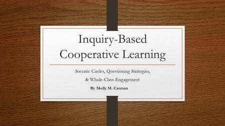 Inquiry-Based Cooperative Learning Socratic Circles, Questioning Strategies, & Whole-Class Engagement By Molly M. Carman.