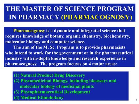 1 THE MASTER OF SCIENCE PROGRAM IN PHARMACY (PHARMACOGNOSY) Pharmacognosy is a dynamic and integrated science that requires knowledge of botany, organic.