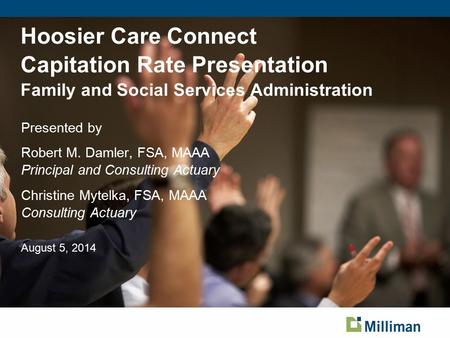 Hoosier Care Connect Capitation Rate Presentation Family and Social Services Administration Presented by Robert M. Damler, FSA, MAAA Principal and Consulting.