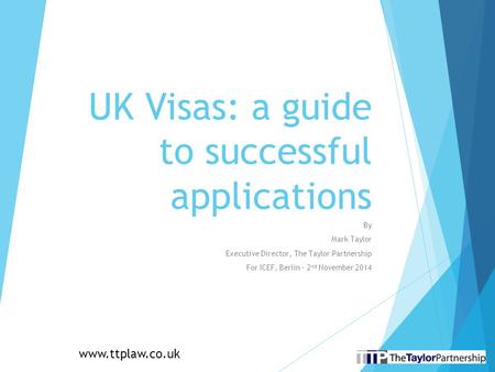 UK Visas: a guide to successful applications By Mark Taylor Executive Director, The Taylor Partnership For ICEF, Berlin – 2 nd November 2014 www.ttplaw.co.uk.