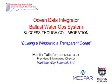 Ocean Data Integrator Ballast Water Ops System SUCCESS THOUGH COLLABORATION “ Building a Window to a Transparent Ocean” Martin Taillefer, CD, M.Sc., B.Sc.