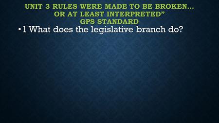 UNIT 3 RULES WERE MADE TO BE BROKEN… OR AT LEAST INTERPRETED” GPS STANDARD 1 What does the legislative branch do? 1 What does the legislative branch do?