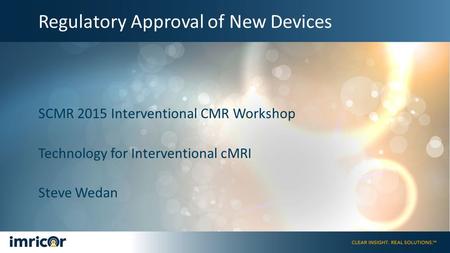 Regulatory Approval of New Devices SCMR 2015 Interventional CMR Workshop Technology for Interventional cMRI Steve Wedan.