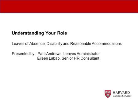 Understanding Your Role Leaves of Absence, Disability and Reasonable Accommodations Presented by: Patti Andrews, Leaves Administrator Eileen Labao, Senior.