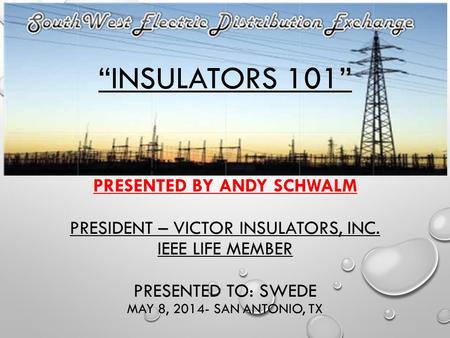 “Insulators 101” Presented by Andy Schwalm President – Victor Insulators, Inc. IEEE Life Member Presented to: SWEDE May 8, 2014- San Antonio, TX.