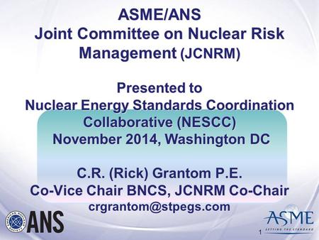 ASME/ANS Joint Committee on Nuclear Risk Management (JCNRM) Presented to Nuclear Energy Standards Coordination Collaborative (NESCC) November 2014, Washington.