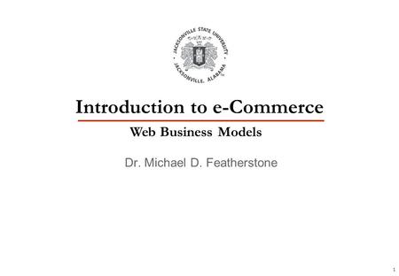 1 Dr. Michael D. Featherstone Introduction to e-Commerce Web Business Models.