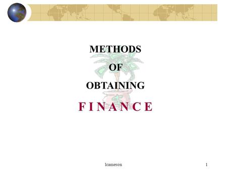 Lcameron1 METHODS OF OBTAINING F I N A N C E. lcameron2 WHY DO FIRMS NEED MONEY?  To survive and pay bills  To grow in size WHERE CAN THE MONEY COME.